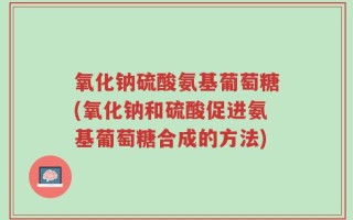 氧化钠硫酸氨基葡萄糖(氧化钠和硫酸促进氨基葡萄糖合成的方法)