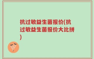 抗过敏益生菌报价(抗过敏益生菌报价大比拼)