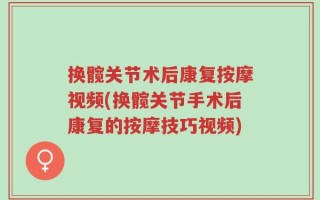 换髋关节术后康复按摩视频(换髋关节手术后康复的按摩技巧视频)