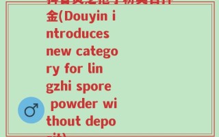 抖音灵芝孢子粉类目押金(Douyin introduces new category for lingzhi spore powder without deposit)