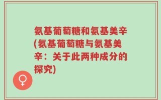 氨基葡萄糖和氨基美辛(氨基葡萄糖与氨基美辛：关于此两种成分的探究)