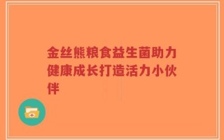 金丝熊粮食益生菌助力健康成长打造活力小伙伴