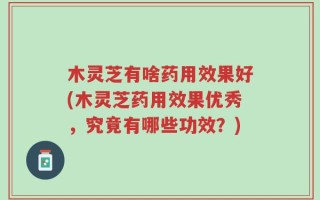木灵芝有啥药用效果好(木灵芝药用效果优秀，究竟有哪些功效？)