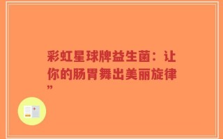 彩虹星球牌益生菌：让你的肠胃舞出美丽旋律”