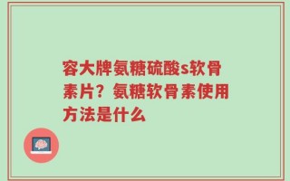容大牌氨糖硫酸s软骨素片？氨糖软骨素使用方法是什么