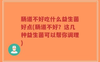 肠道不好吃什么益生菌好点(肠道不好？这几种益生菌可以帮你调理)