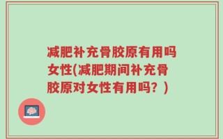 减肥补充骨胶原有用吗女性(减肥期间补充骨胶原对女性有用吗？)