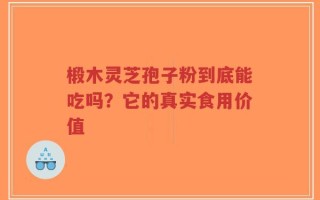 椴木灵芝孢子粉到底能吃吗？它的真实食用价值
