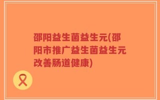 邵阳益生菌益生元(邵阳市推广益生菌益生元改善肠道健康)