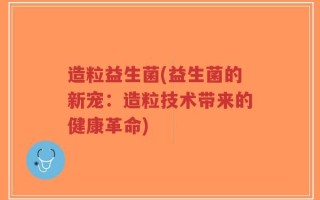 造粒益生菌(益生菌的新宠：造粒技术带来的健康革命)