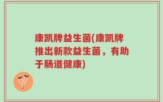 康凯牌益生菌(康凯牌推出新款益生菌，有助于肠道健康)