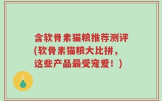 含软骨素猫粮推荐测评(软骨素猫粮大比拼，这些产品最受宠爱！)