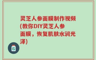 灵芝人参面膜制作视频(教你DIY灵芝人参面膜，恢复肌肤水润光泽)