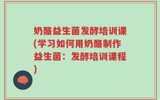 奶酪益生菌发酵培训课(学习如何用奶酪制作益生菌：发酵培训课程)