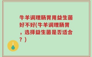 牛羊调理肠胃用益生菌好不好(牛羊调理肠胃，选择益生菌是否适合？)