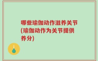 哪些瑜伽动作滋养关节(瑜伽动作为关节提供养分)