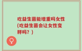 吃益生菌能增重吗女性(吃益生菌会让女性变胖吗？)