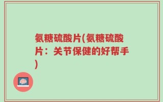 氨糖硫酸片(氨糖硫酸片：关节保健的好帮手)