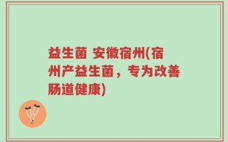 益生菌 安徽宿州(宿州产益生菌，专为改善肠道健康)