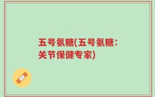 五号氨糖(五号氨糖：关节保健专家)