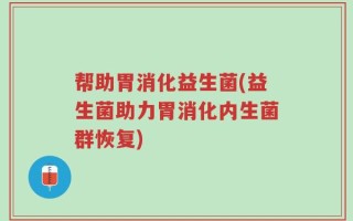 帮助胃消化益生菌(益生菌助力胃消化内生菌群恢复)