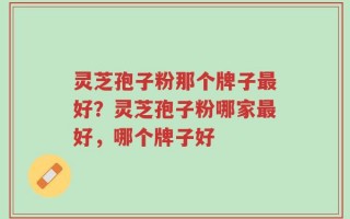 灵芝孢子粉那个牌子最好？灵芝孢子粉哪家最好，哪个牌子好