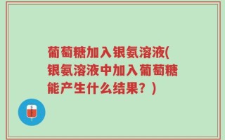 葡萄糖加入银氨溶液(银氨溶液中加入葡萄糖能产生什么结果？)