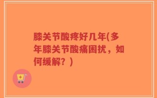 膝关节酸疼好几年(多年膝关节酸痛困扰，如何缓解？)