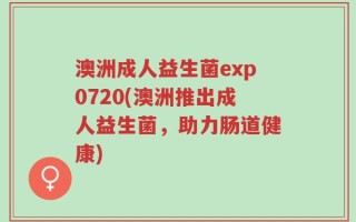澳洲成人益生菌exp0720(澳洲推出成人益生菌，助力肠道健康)