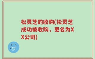 松灵芝的收购(松灵芝成功被收购，更名为XX公司)