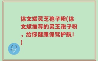 徐文斌灵芝孢子粉(徐文斌推荐的灵芝孢子粉，给你健康保驾护航！)