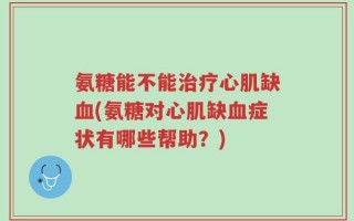 氨糖能不能治疗心肌缺血(氨糖对心肌缺血症状有哪些帮助？)