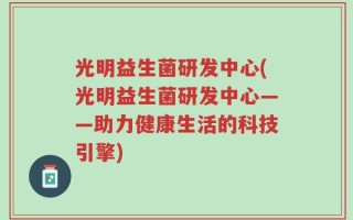 光明益生菌研发中心(光明益生菌研发中心——助力健康生活的科技引擎)