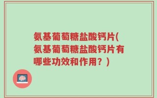 氨基葡萄糖盐酸钙片(氨基葡萄糖盐酸钙片有哪些功效和作用？)