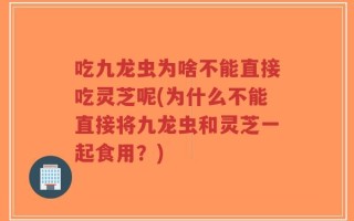 吃九龙虫为啥不能直接吃灵芝呢(为什么不能直接将九龙虫和灵芝一起食用？)