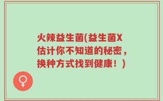 火辣益生菌(益生菌X估计你不知道的秘密，换种方式找到健康！)