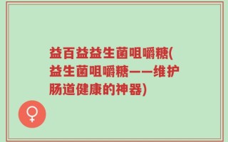 益百益益生菌咀嚼糖(益生菌咀嚼糖——维护肠道健康的神器)