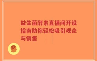 益生菌酵素直播间开设指南助你轻松吸引观众与销售