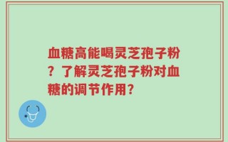 血糖高能喝灵芝孢子粉？了解灵芝孢子粉对血糖的调节作用？