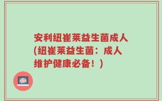 安利纽崔莱益生菌成人(纽崔莱益生菌：成人维护健康必备！)