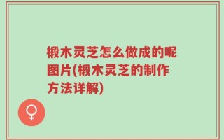 椴木灵芝怎么做成的呢图片(椴木灵芝的制作方法详解)