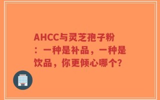 AHCC与灵芝孢子粉：一种是补品，一种是饮品，你更倾心哪个？