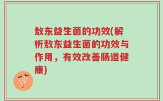 敖东益生菌的功效(解析敖东益生菌的功效与作用，有效改善肠道健康)