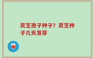 灵芝孢子种子？灵芝种子几天发芽