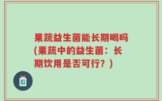 果蔬益生菌能长期喝吗(果蔬中的益生菌：长期饮用是否可行？)