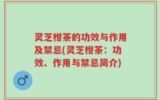 灵芝柑茶的功效与作用及禁忌(灵芝柑茶：功效、作用与禁忌简介)