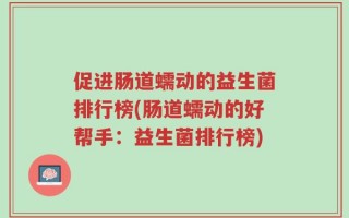 促进肠道蠕动的益生菌排行榜(肠道蠕动的好帮手：益生菌排行榜)
