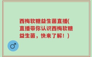 西梅软糖益生菌直播(直播带你认识西梅软糖益生菌，快来了解！)