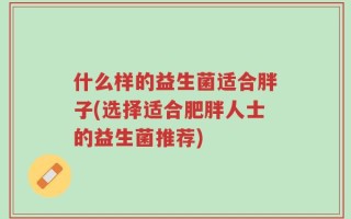 什么样的益生菌适合胖子(选择适合肥胖人士的益生菌推荐)