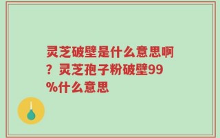 灵芝破壁是什么意思啊？灵芝孢子粉破壁99%什么意思